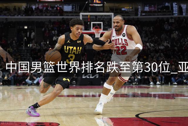 中国男篮世界排名跌至第30位 亚洲第五背后暴露青训危机