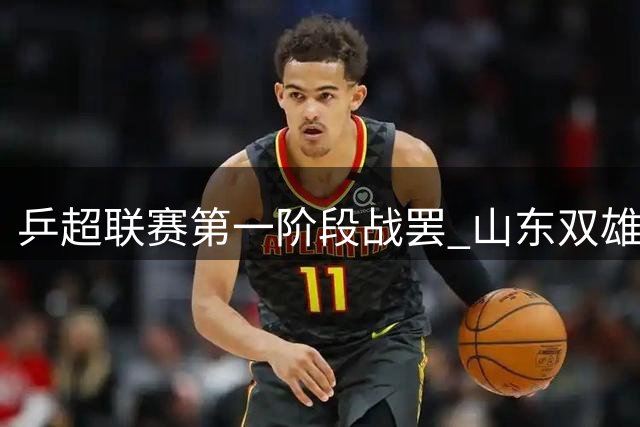 乒超联赛第一阶段战罢 山东双雄保持不败金身