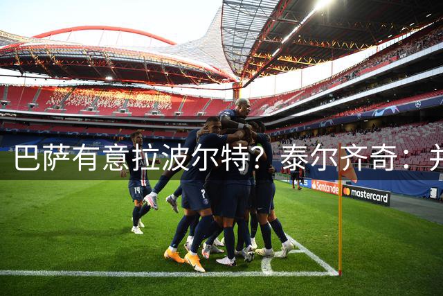 巴萨有意拉波尔特？泰尔齐奇：并非新鲜事，或许只是换了个名字