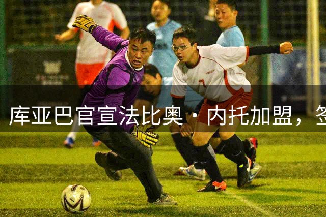 库亚巴官宣法比奥·内托加盟，签约至年底