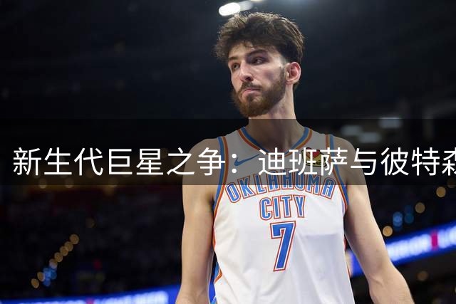 新生代巨星之争：迪班萨与彼特森或将改写NBA竞争格局