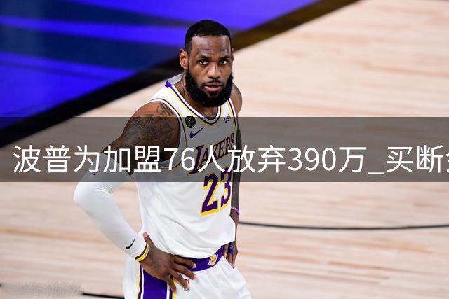 波普为加盟76人放弃390万 买断金额与新合同年薪持平