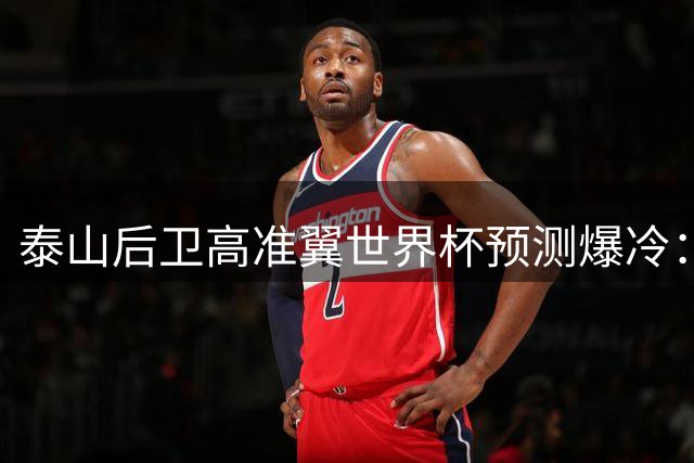泰山后卫高准翼世界杯预测爆冷：力挺非洲黑马佛得角夺冠