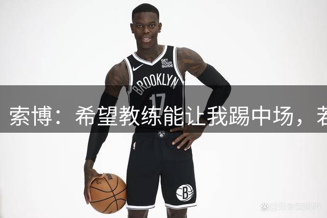 索博：希望教练能让我踢中场，若需要踢右后卫我也乐意效劳