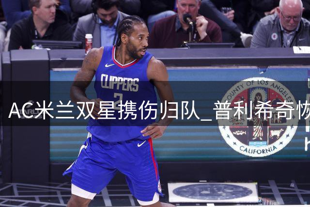 AC米兰双星携伤归队 普利希奇恢复引关注